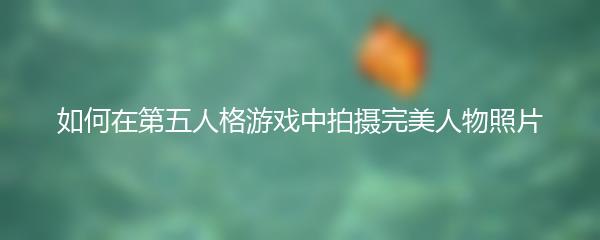 如何在第五人格游戏中拍摄完美人物照片