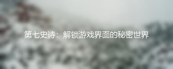 第七史诗：解锁游戏界面的秘密世界
