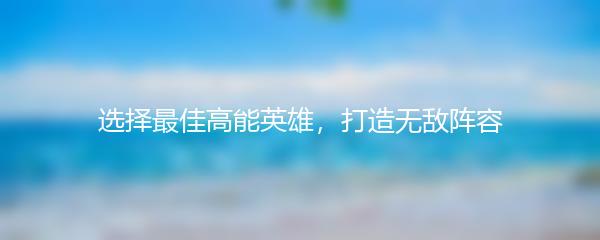 选择最佳高能英雄，打造无敌阵容