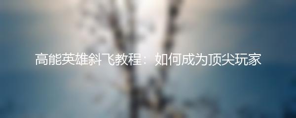 高能英雄斜飞教程：如何成为顶尖玩家