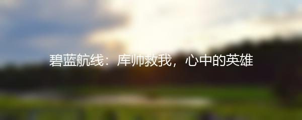 碧蓝航线：库帅救我，心中的英雄