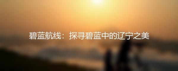 碧蓝航线：探寻碧蓝中的辽宁之美