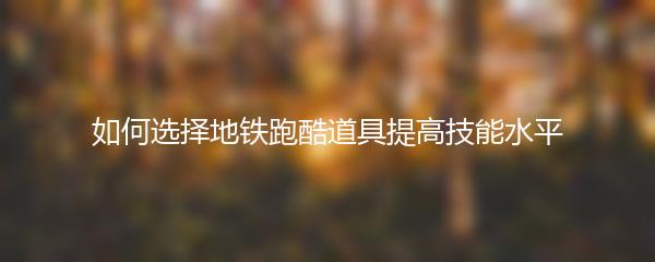 如何选择地铁跑酷道具提高技能水平
