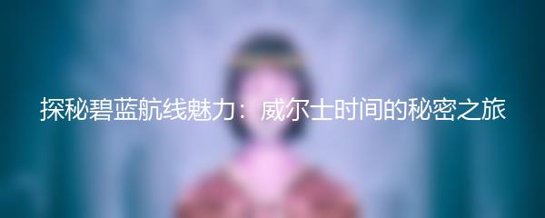 探秘碧蓝航线魅力：威尔士时间的秘密之旅