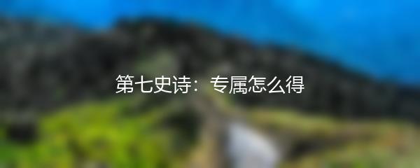 第七史诗：专属怎么得
