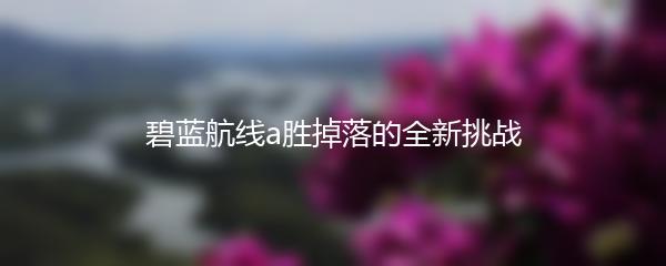 碧蓝航线a胜掉落的全新挑战