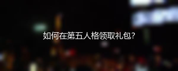 如何在第五人格领取礼包？
