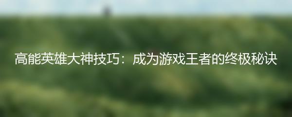 高能英雄大神技巧：成为游戏王者的终极秘诀
