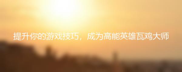 提升你的游戏技巧，成为高能英雄瓦鸡大师