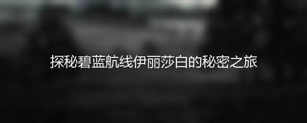 探秘碧蓝航线伊丽莎白的秘密之旅