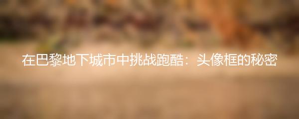 在巴黎地下城市中挑战跑酷：头像框的秘密