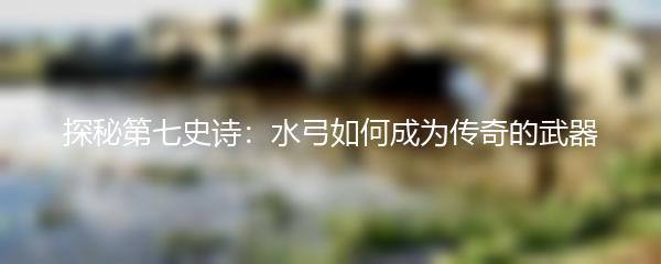 探秘第七史诗：水弓如何成为传奇的武器