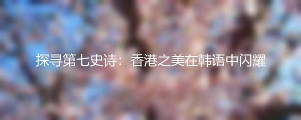 探寻第七史诗：香港之美在韩语中闪耀