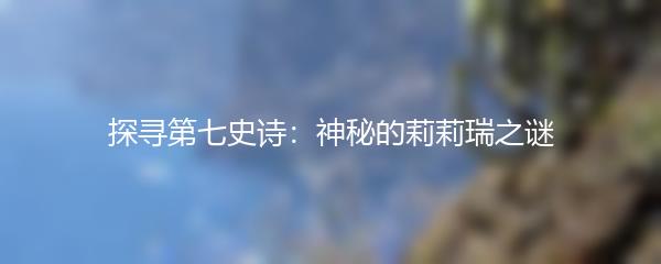 探寻第七史诗：神秘的莉莉瑞之谜