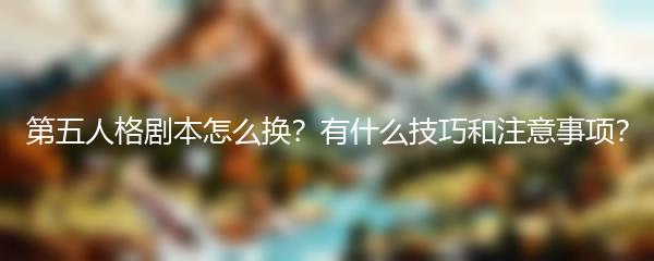 第五人格剧本怎么换？有什么技巧和注意事项？