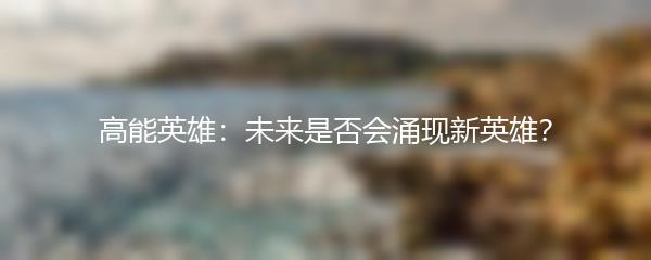 高能英雄：未来是否会涌现新英雄？