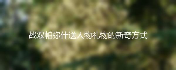 战双帕弥什送人物礼物的新奇方式