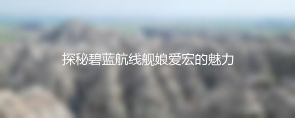 探秘碧蓝航线舰娘爱宏的魅力