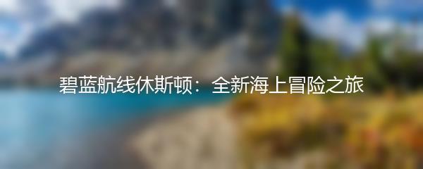 碧蓝航线休斯顿：全新海上冒险之旅