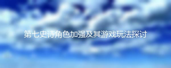 第七史诗角色加强及其游戏玩法探讨