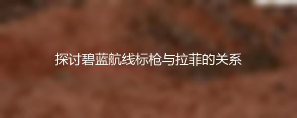 探讨碧蓝航线标枪与拉菲的关系