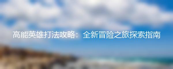 高能英雄打法攻略：全新冒险之旅探索指南