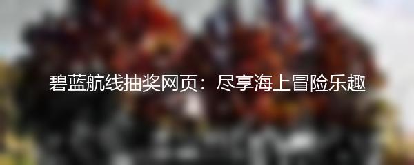 碧蓝航线抽奖网页：尽享海上冒险乐趣