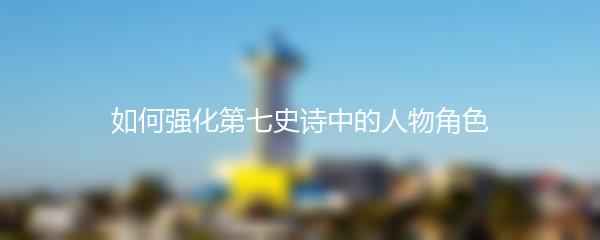 如何强化第七史诗中的人物角色