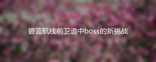 碧蓝航线前卫道中boss的新挑战
