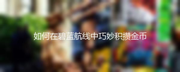 如何在碧蓝航线中巧妙积攒金币