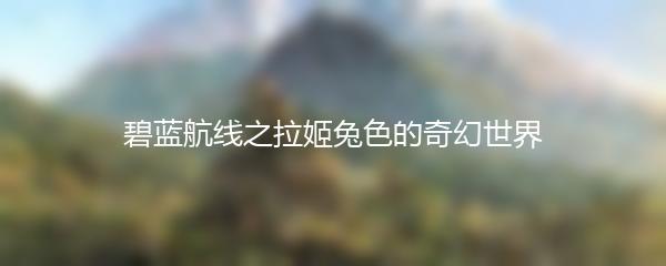 碧蓝航线之拉姬兔色的奇幻世界