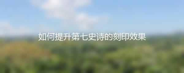 如何提升第七史诗的刻印效果