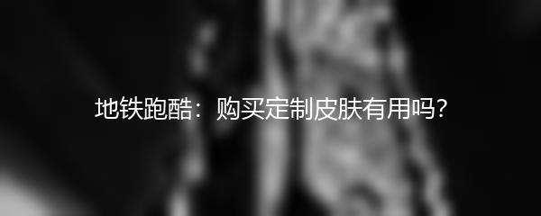 地铁跑酷：购买定制皮肤有用吗？