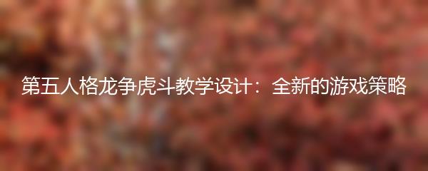 第五人格龙争虎斗教学设计：全新的游戏策略