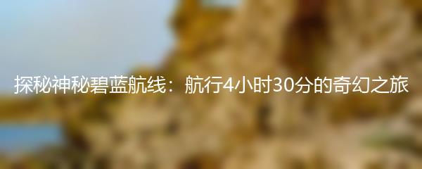 探秘神秘碧蓝航线：航行4小时30分的奇幻之旅