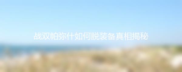 战双帕弥什如何脱装备真相揭秘