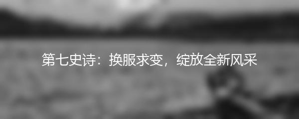 第七史诗：换服求变，绽放全新风采