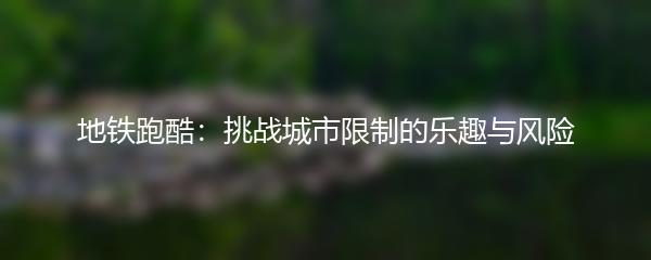 地铁跑酷：挑战城市限制的乐趣与风险