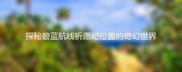 探秘碧蓝航线祈愿纪位置的奇幻世界