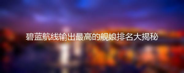 碧蓝航线输出最高的舰娘排名大揭秘