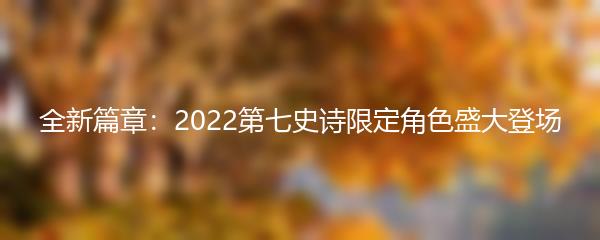 全新篇章：2022第七史诗限定角色盛大登场
