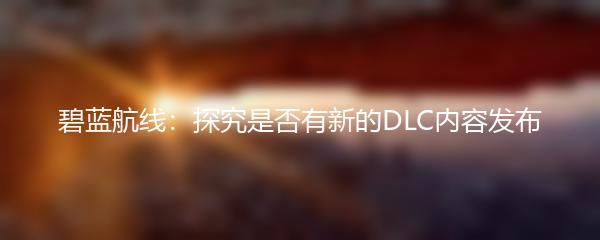 碧蓝航线：探究是否有新的DLC内容发布