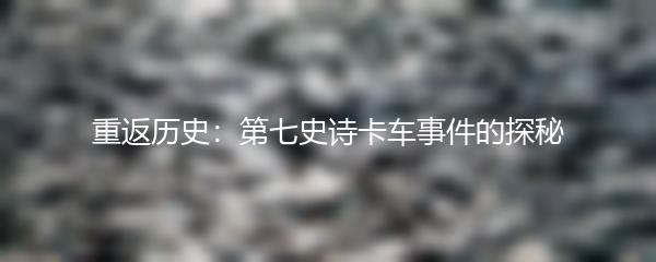 重返历史：第七史诗卡车事件的探秘