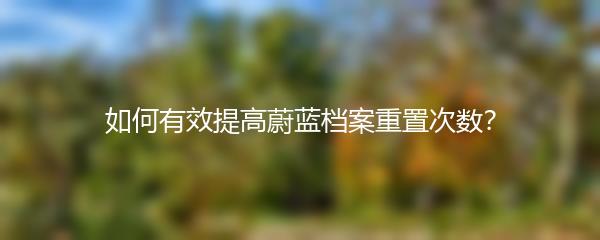 如何有效提高蔚蓝档案重置次数？