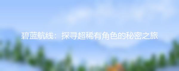 碧蓝航线：探寻超稀有角色的秘密之旅