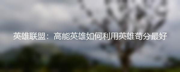 英雄联盟：高能英雄如何利用英雄苟分最好