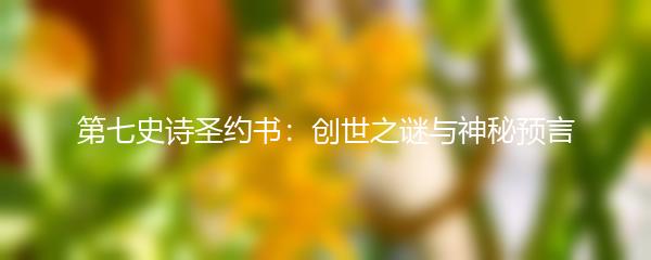 第七史诗圣约书：创世之谜与神秘预言