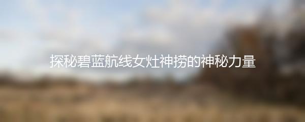 探秘碧蓝航线女灶神捞的神秘力量
