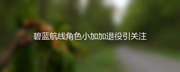 碧蓝航线角色小加加退役引关注