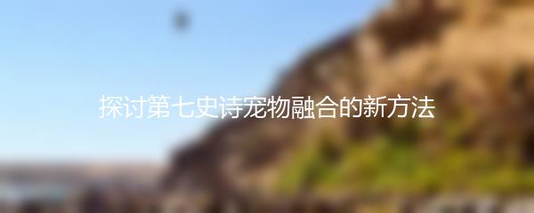 探讨第七史诗宠物融合的新方法
